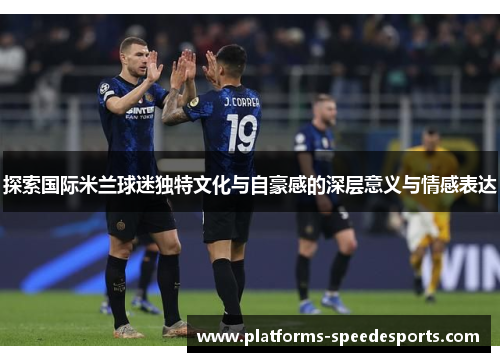 探索国际米兰球迷独特文化与自豪感的深层意义与情感表达