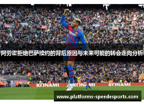 阿劳霍拒绝巴萨续约的背后原因与未来可能的转会走向分析
