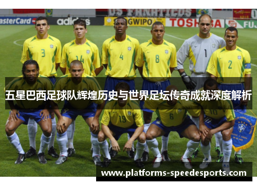 五星巴西足球队辉煌历史与世界足坛传奇成就深度解析