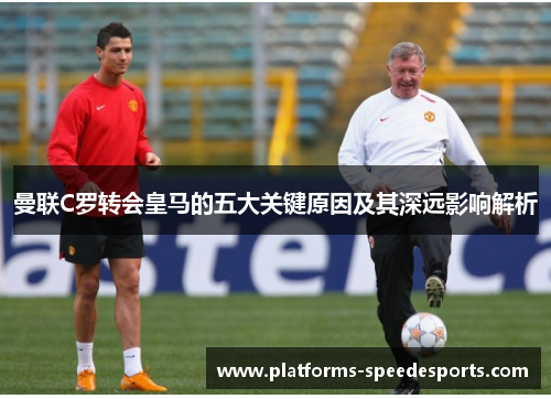 曼联C罗转会皇马的五大关键原因及其深远影响解析
