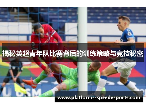 揭秘英超青年队比赛背后的训练策略与竞技秘密