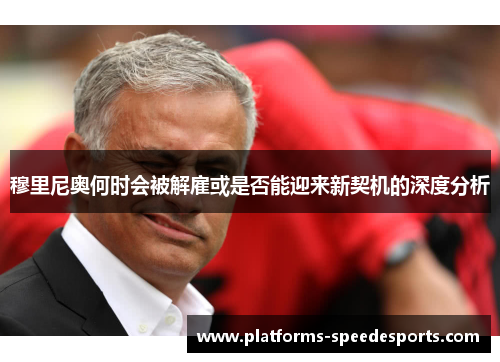 穆里尼奥何时会被解雇或是否能迎来新契机的深度分析