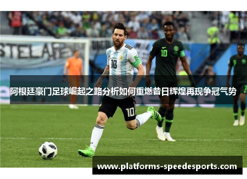 阿根廷豪门足球崛起之路分析如何重燃昔日辉煌再现争冠气势