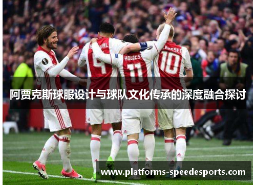 阿贾克斯球服设计与球队文化传承的深度融合探讨