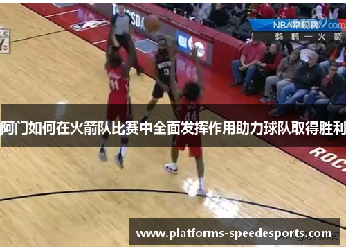 阿门如何在火箭队比赛中全面发挥作用助力球队取得胜利