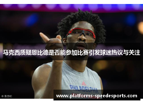 马克西质疑恩比德是否能参加比赛引发球迷热议与关注
