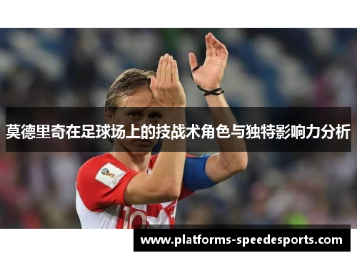 莫德里奇在足球场上的技战术角色与独特影响力分析