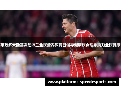 莱万多夫斯基发起波兰全民营养教育日倡导健康饮食理念助力全民健康 莱万多夫斯基发起波兰全民营养教育日倡导健康饮食理念助力全民健康