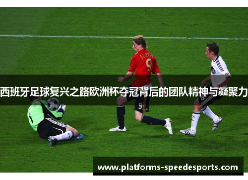 西班牙足球复兴之路欧洲杯夺冠背后的团队精神与凝聚力