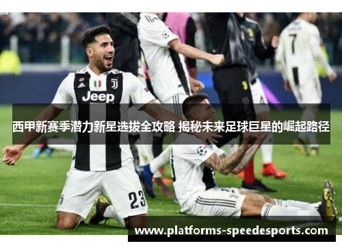 西甲新赛季潜力新星选拔全攻略 揭秘未来足球巨星的崛起路径