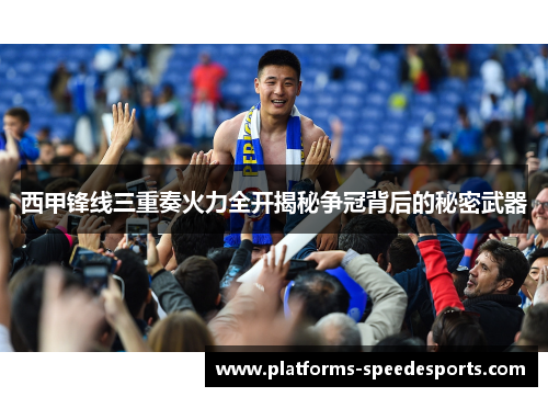 西甲锋线三重奏火力全开揭秘争冠背后的秘密武器