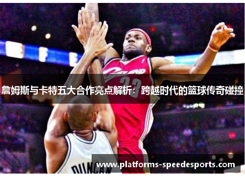 詹姆斯与卡特五大合作亮点解析：跨越时代的篮球传奇碰撞