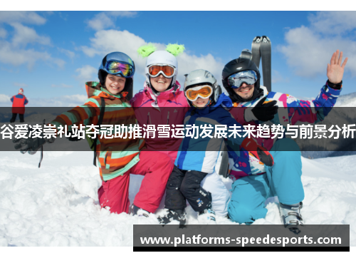 谷爱凌崇礼站夺冠助推滑雪运动发展未来趋势与前景分析