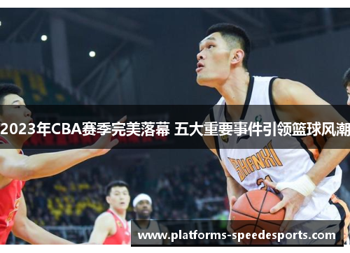 2023年CBA赛季完美落幕 五大重要事件引领篮球风潮