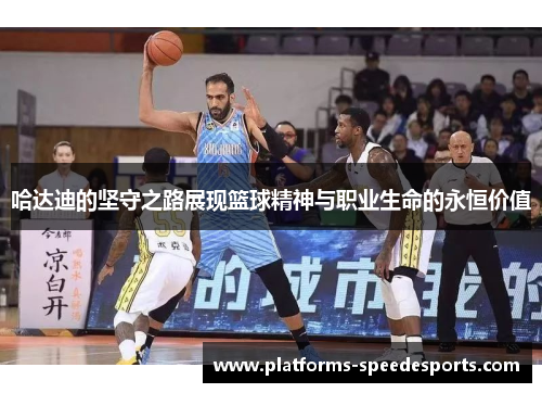 哈达迪的坚守之路展现篮球精神与职业生命的永恒价值