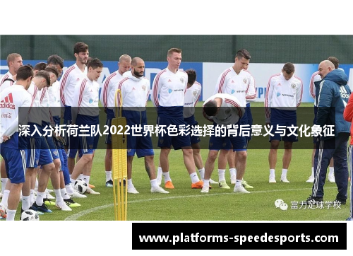 深入分析荷兰队2022世界杯色彩选择的背后意义与文化象征