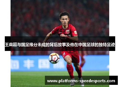 王燊超与国足缘分未成的背后故事及他在中国足球的独特足迹
