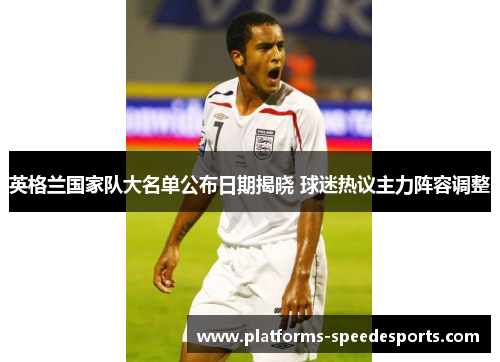英格兰国家队大名单公布日期揭晓 球迷热议主力阵容调整