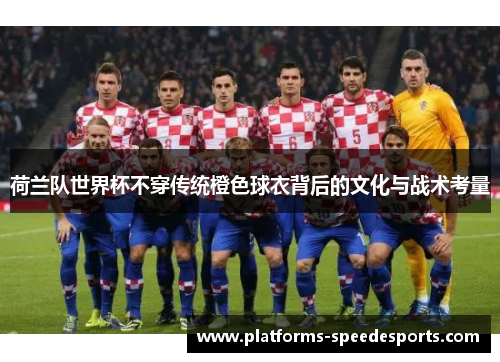 荷兰队世界杯不穿传统橙色球衣背后的文化与战术考量