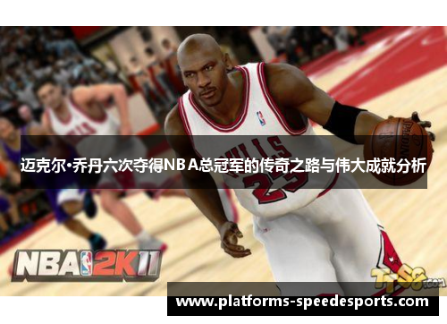 迈克尔·乔丹六次夺得NBA总冠军的传奇之路与伟大成就分析
