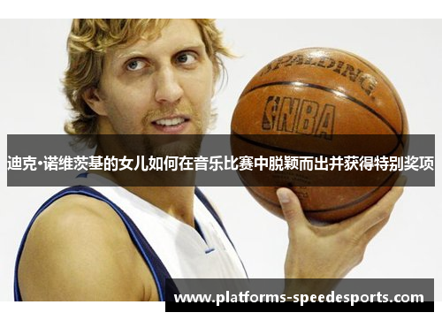 迪克·诺维茨基的女儿如何在音乐比赛中脱颖而出并获得特别奖项 迪克·诺维茨基的女儿如何在音乐比赛中脱颖而出并获得特别奖项