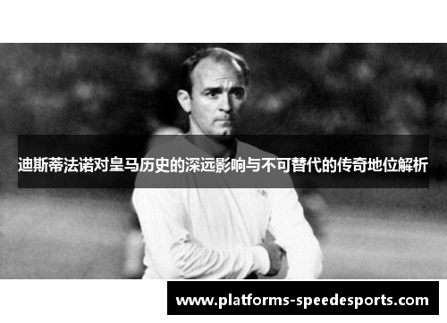迪斯蒂法诺对皇马历史的深远影响与不可替代的传奇地位解析 迪斯蒂法诺对皇马历史的深远影响与不可替代的传奇地位解析