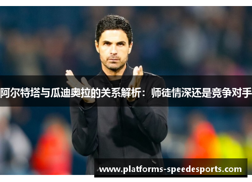 阿尔特塔与瓜迪奥拉的关系解析:师徒情深还是竞争对手 阿尔特塔与瓜迪奥拉的关系解析:师徒情深还是竞争对手