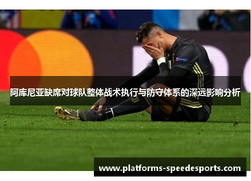 阿库尼亚缺席对球队整体战术执行与防守体系的深远影响分析 阿库尼亚缺席对球队整体战术执行与防守体系的深远影响分析