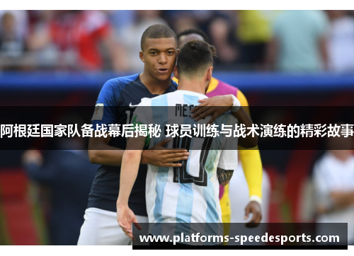 阿根廷国家队备战幕后揭秘 球员训练与战术演练的精彩故事 阿根廷国家队备战幕后揭秘 球员训练与战术演练的精彩故事