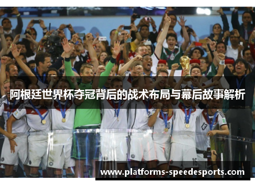 阿根廷世界杯夺冠背后的战术布局与幕后故事解析 阿根廷世界杯夺冠背后的战术布局与幕后故事解析