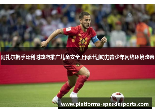 阿扎尔携手比利时政府推广儿童安全上网计划助力青少年网络环境改善 阿扎尔携手比利时政府推广儿童安全上网计划助力青少年网络环境改善