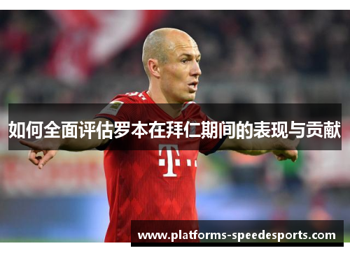如何全面评估罗本在拜仁期间的表现与贡献 如何全面评估罗本在拜仁期间的表现与贡献