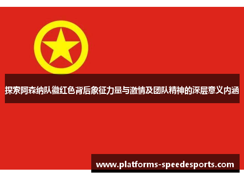 探索阿森纳队徽红色背后象征力量与激情及团队精神的深层意义内涵 探索阿森纳队徽红色背后象征力量与激情及团队精神的深层意义内涵