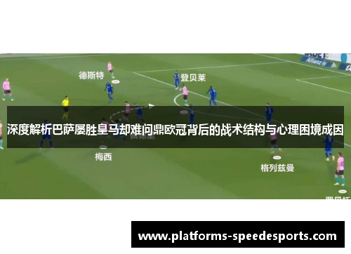 深度解析巴萨屡胜皇马却难问鼎欧冠背后的战术结构与心理困境成因