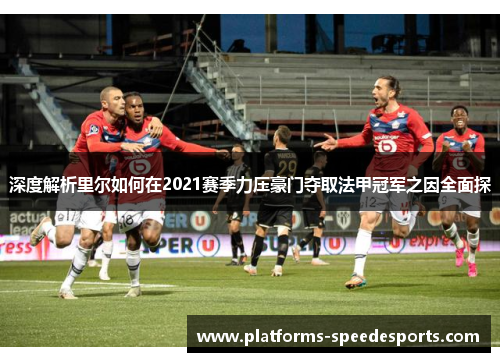 深度解析里尔如何在2021赛季力压豪门夺取法甲冠军之因全面探