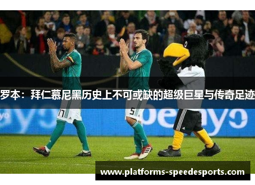 罗本:拜仁慕尼黑历史上不可或缺的超级巨星与传奇足迹 罗本:拜仁慕尼黑历史上不可或缺的超级巨星与传奇足迹