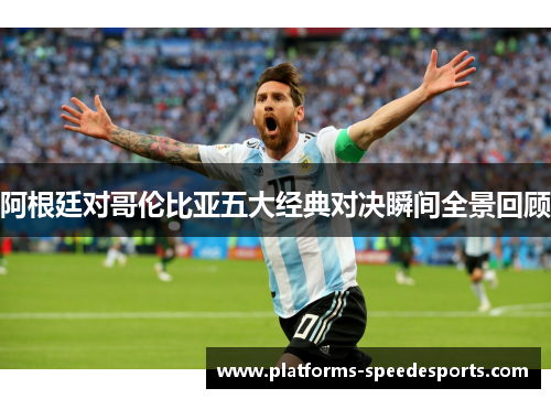 阿根廷对哥伦比亚五大经典对决瞬间全景回顾 阿根廷对哥伦比亚五大经典对决瞬间全景回顾