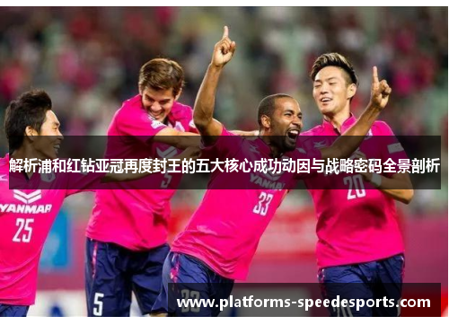 解析浦和红钻亚冠再度封王的五大核心成功动因与战略密码全景剖析
