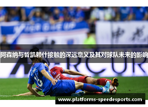 阿森纳与哲凯赖什接触的深远意义及其对球队未来的影响 阿森纳与哲凯赖什接触的深远意义及其对球队未来的影响