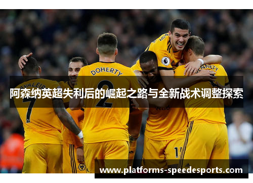 阿森纳英超失利后的崛起之路与全新战术调整探索 阿森纳英超失利后的崛起之路与全新战术调整探索