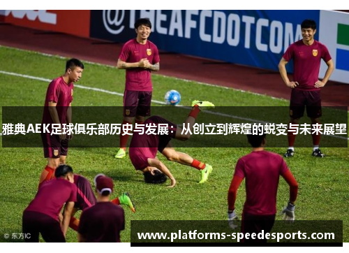 雅典AEK足球俱乐部历史与发展:从创立到辉煌的蜕变与未来展望 雅典AEK足球俱乐部历史与发展:从创立到辉煌的蜕变与未来展望